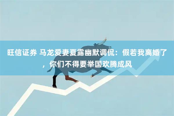 旺信证券 马龙爱妻夏露幽默调侃：假若我离婚了，你们不得要举国欢腾成风