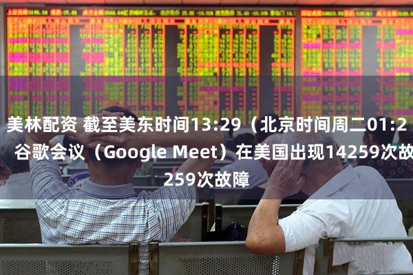 美林配资 截至美东时间13:29（北京时间周二01:29） 谷歌会议（Google Meet）在美国出现14259次故障