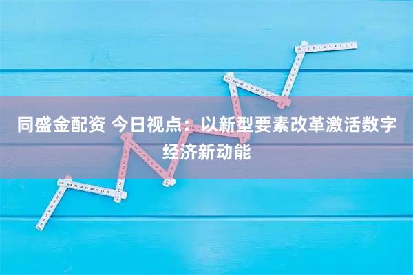 同盛金配资 今日视点：以新型要素改革激活数字经济新动能