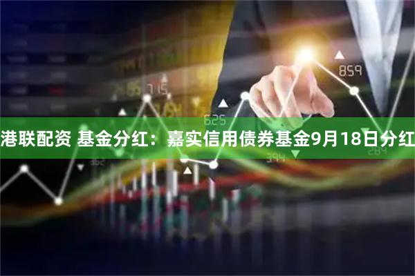 港联配资 基金分红：嘉实信用债券基金9月18日分红