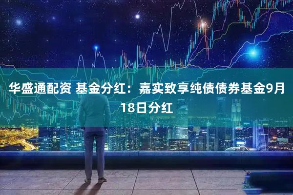 华盛通配资 基金分红：嘉实致享纯债债券基金9月18日分红