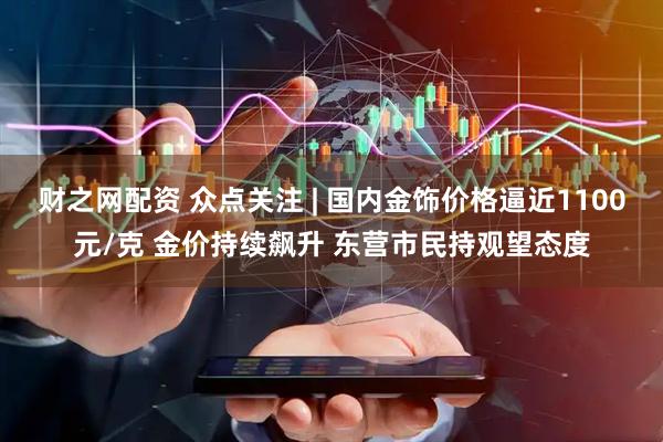 财之网配资 众点关注 | 国内金饰价格逼近1100元/克 金价持续飙升 东营市民持观望态度