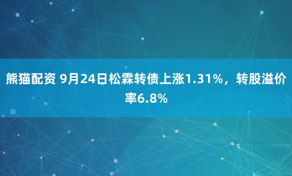 熊猫配资 9月24日松霖转债上涨1.31%，转股溢价率6.8%
