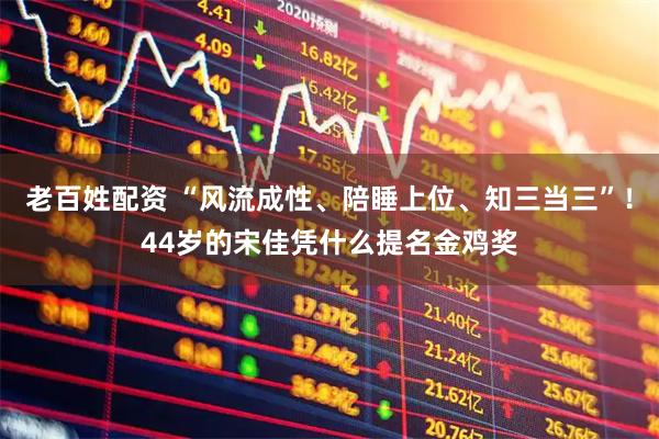 老百姓配资 “风流成性、陪睡上位、知三当三”！44岁的宋佳凭什么提名金鸡奖