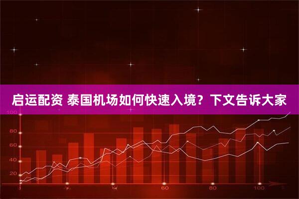 启运配资 泰国机场如何快速入境？下文告诉大家