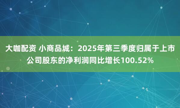 大咖配资 小商品城：2025年第三季度归属于上市公司股东的净利润同比增长100.52%