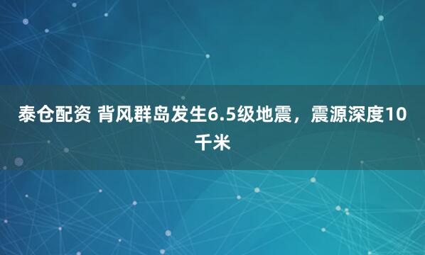 泰仓配资 背风群岛发生6.5级地震，震源深度10千米