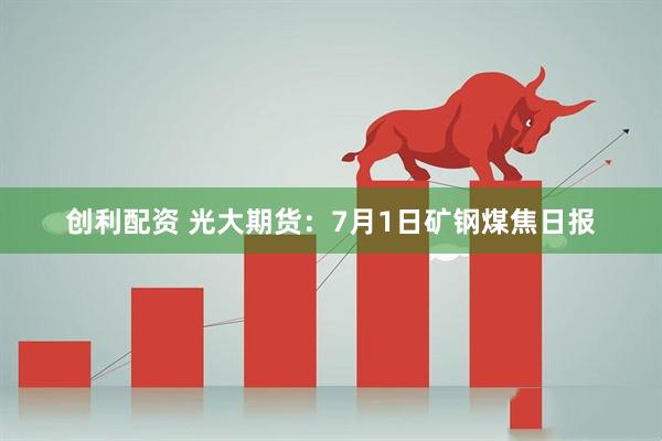 创利配资 光大期货：7月1日矿钢煤焦日报