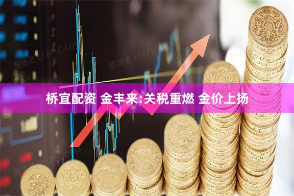 桥宜配资 金丰来:关税重燃 金价上扬