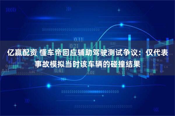 亿赢配资 懂车帝回应辅助驾驶测试争议：仅代表事故模拟当时该车辆的碰撞结果