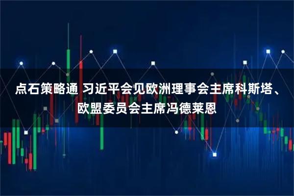 点石策略通 习近平会见欧洲理事会主席科斯塔、欧盟委员会主席冯德莱恩