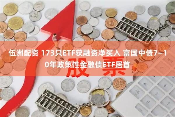 伍洲配资 173只ETF获融资净买入 富国中债7—10年政策性金融债ETF居首
