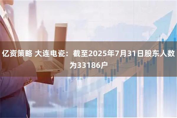 亿资策略 大连电瓷：截至2025年7月31日股东人数为33186户