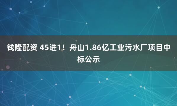 钱隆配资 45进1！舟山1.86亿工业污水厂项目中标公示