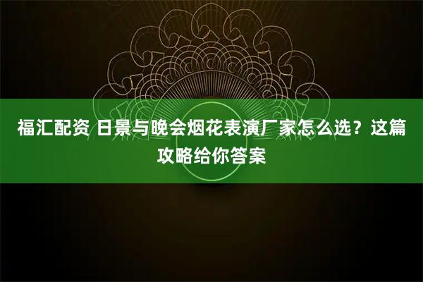 福汇配资 日景与晚会烟花表演厂家怎么选？这篇攻略给你答案