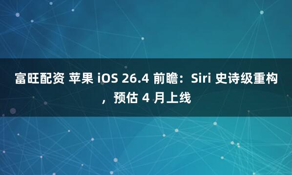 富旺配资 苹果 iOS 26.4 前瞻：Siri 史诗级重构，预估 4 月上线